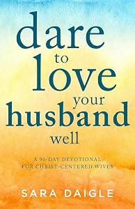 Dare to Love Your Husband Well: A 90-Day Devotional for Christ-Centered Wives by Sara Daigle