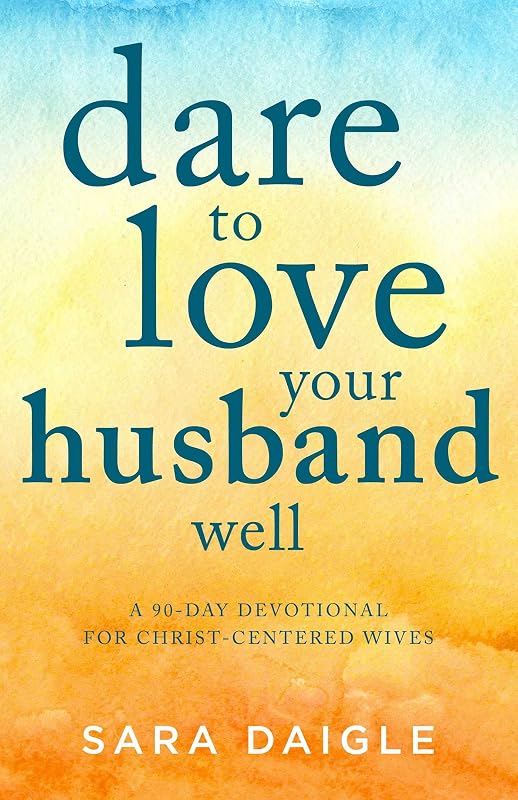 Dare to Love Your Husband Well: A 90-Day Devotional for Christ-Centered Wives by Sara Daigle