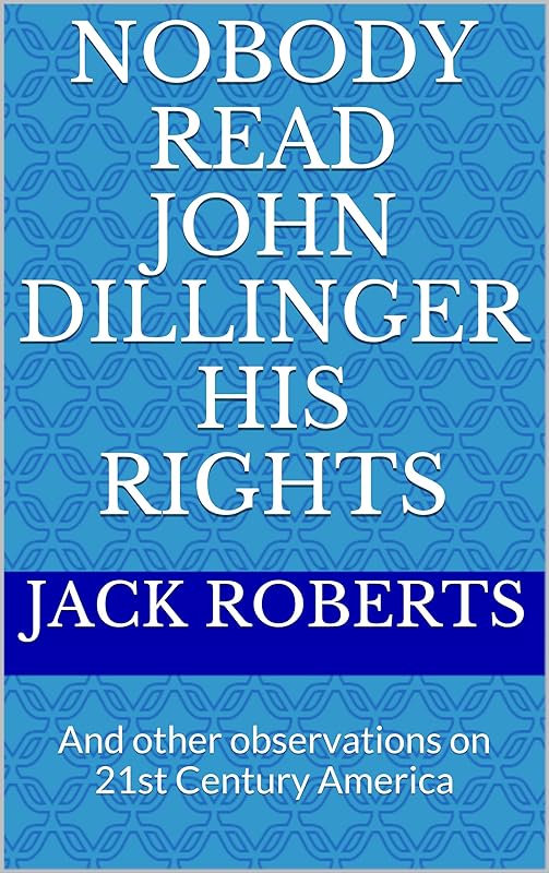 Nobody Read John Dillinger His Rights: And other observations on 21st Century America by Jack Roberts