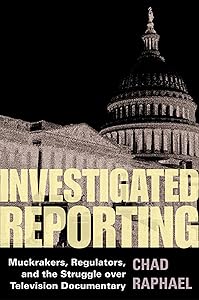 Investigated Reporting: Muckrakers, Regulators, and the Struggle over Television Documentary (The History of Media and Communication) by Chad Raphael
