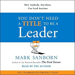 You Don't Need a Title to Be a Leader: How Anyone, Anywhere, Can Make a Positive Difference by Mark Sanborn