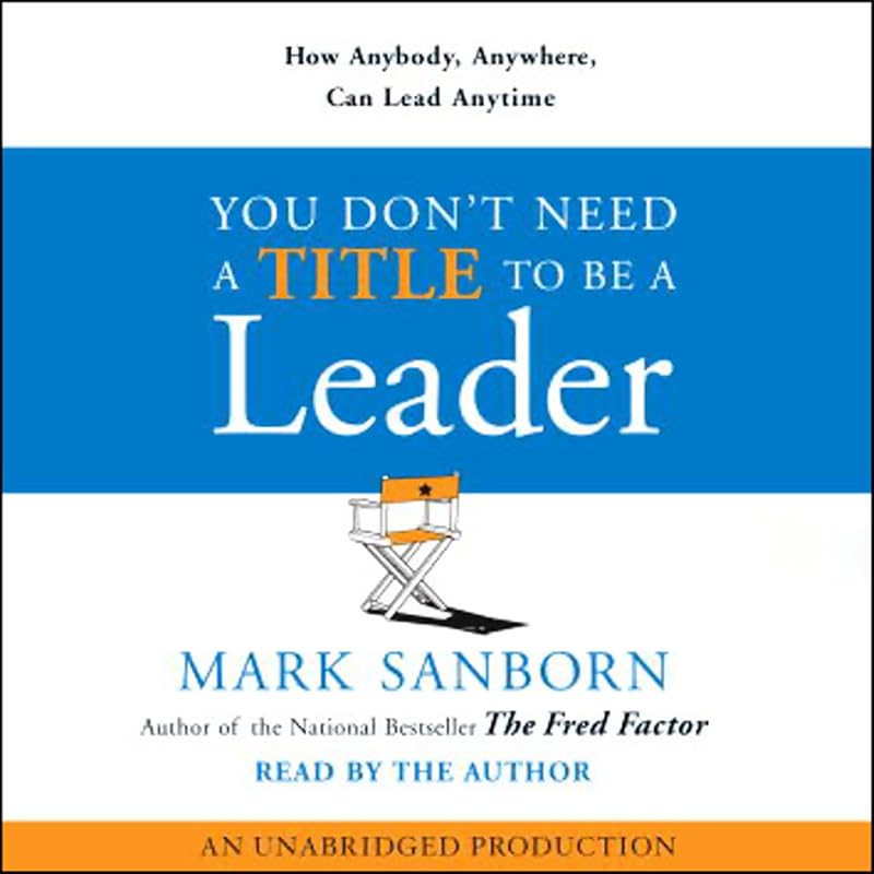 You Don't Need a Title to Be a Leader: How Anyone, Anywhere, Can Make a Positive Difference by Mark Sanborn