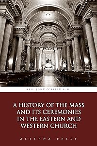 A History of the Mass and Its Ceremonies in the Eastern and Western Church (Illustrated) by Rev. John O'Brien A.M.
