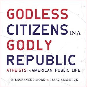Godless Citizens in a Godly Republic: Atheists in American Public Life by R. Laurence Moore