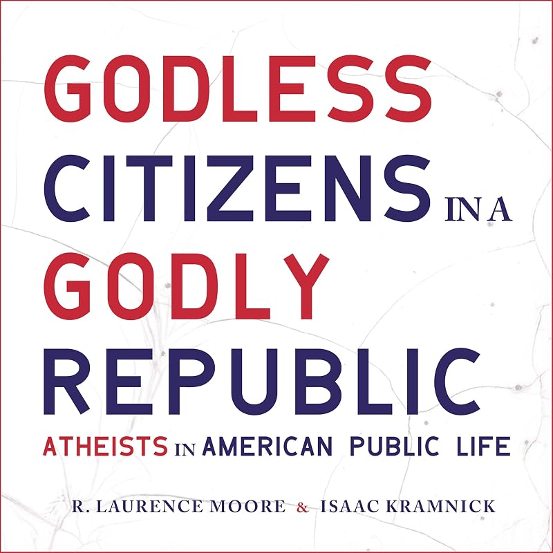 Godless Citizens in a Godly Republic: Atheists in American Public Life by R. Laurence Moore
