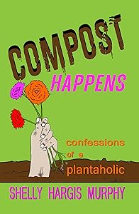 Compost Happens: Confessions of a Plantaholic by Shelly Hargis Murphy