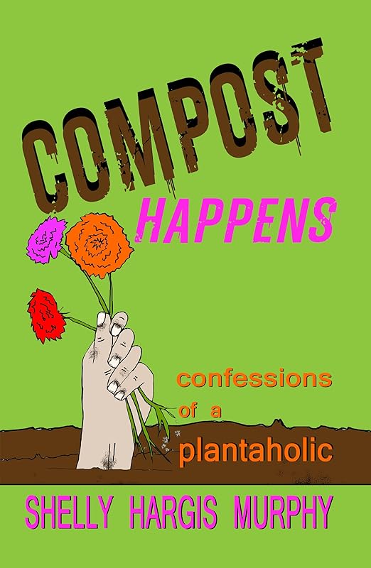 Compost Happens: Confessions of a Plantaholic by Shelly Hargis Murphy