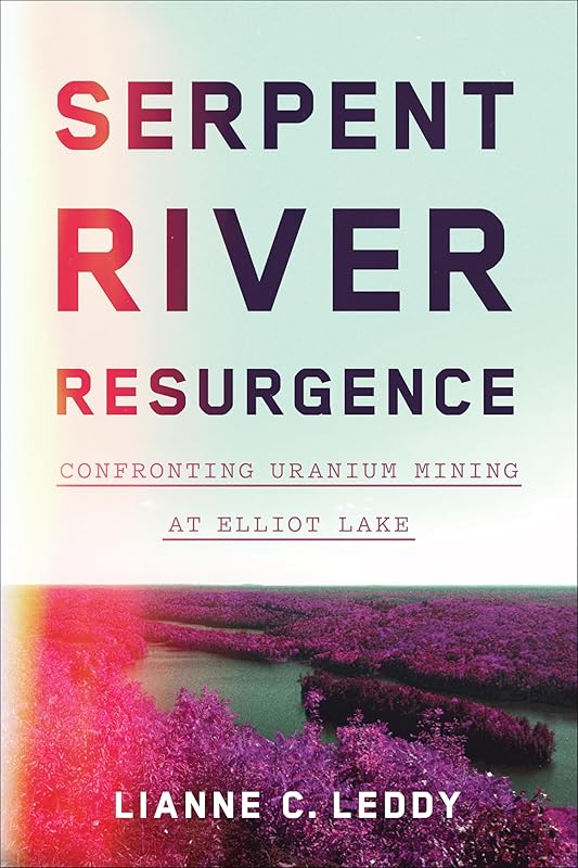 Serpent River Resurgence: Confronting Uranium Mining at Elliot Lake by Lianne C. Leddy