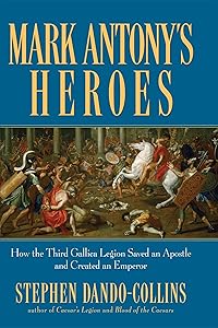 Mark Antony's Heroes: How the Third Gallica Legion Saved an Apostle and Created an Emperor