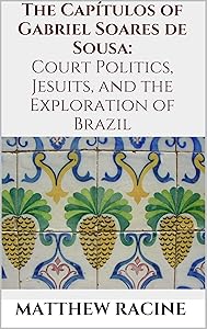The Capítulos of Gabriel Soares de Sousa: Court Politics, Jesuits, and the Exploration of Brazil by Matthew Racine