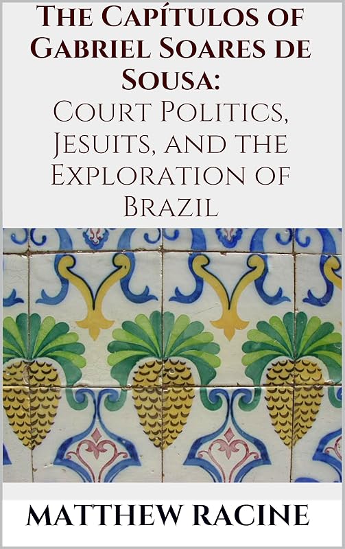 The Capítulos of Gabriel Soares de Sousa: Court Politics, Jesuits, and the Exploration of Brazil by Matthew Racine