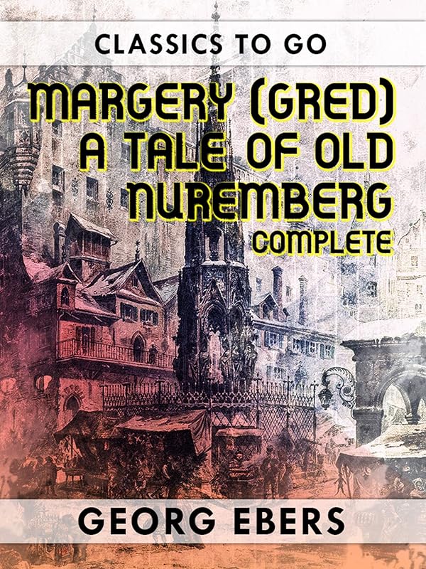 Margery (Gred) A Tale Of Old Nuremberg Complete (Classics To Go) by Georg Ebers