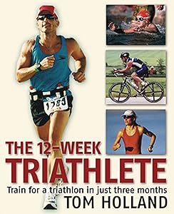 The 12-Week Triathlete: Train for a Triathlon in Just Three Months by Tom Holland