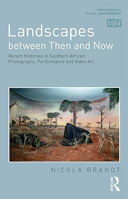 Landscapes between Then and Now: Recent Histories in Southern African Photography, Performance and Video Art (Photography, Place, Environment)