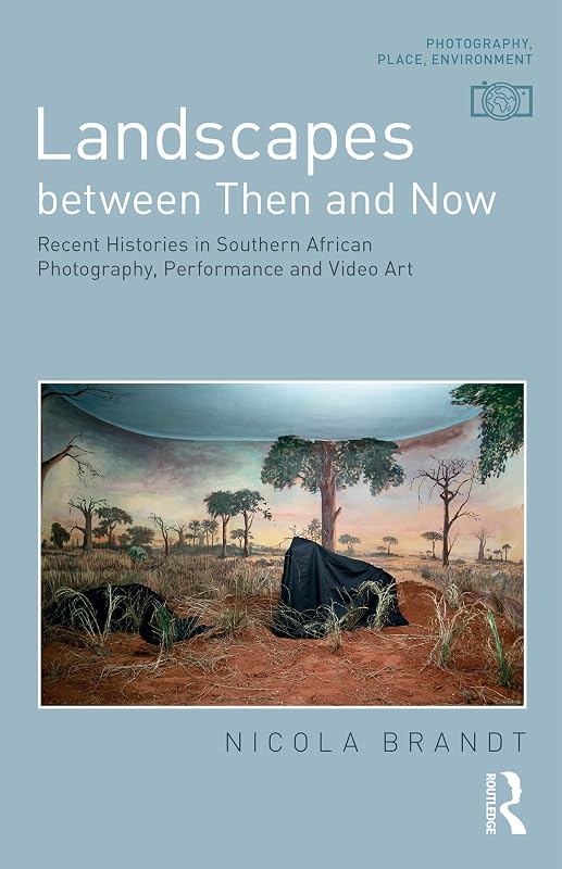 Landscapes between Then and Now: Recent Histories in Southern African Photography, Performance and Video Art (Photography, Place, Environment) by Nicola Brandt