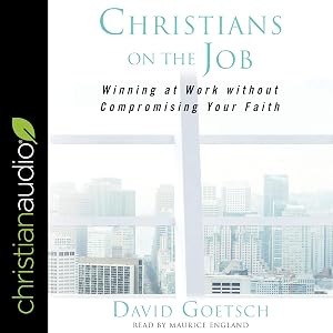 Christians on the Job: Winning at Work Without Compromising Your Faith by David Goetsch