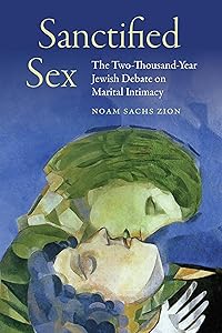 Sanctified Sex: The Two-Thousand-Year Jewish Debate on Marital Intimacy by Noam Sachs Zion