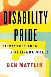 Disability Pride: Dispatches from a Post-ADA World by Ben Mattlin
