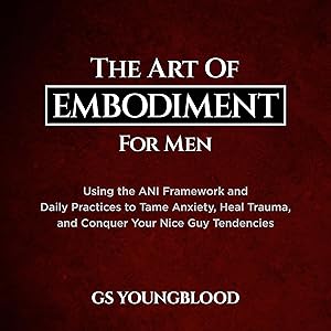 The Art of Embodiment for Men: Using the ANI Framework and Daily Practices to Tame Anxiety, Heal Trauma, and Conquer Your Nice Guy Tendencies by GS Youngblood