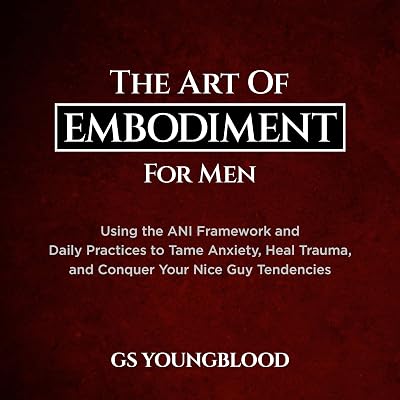 The Art of Embodiment for Men: Using the ANI Framework and Daily Practices to Tame Anxiety, Heal Trauma, and Conquer Your Nice Guy Tendencies