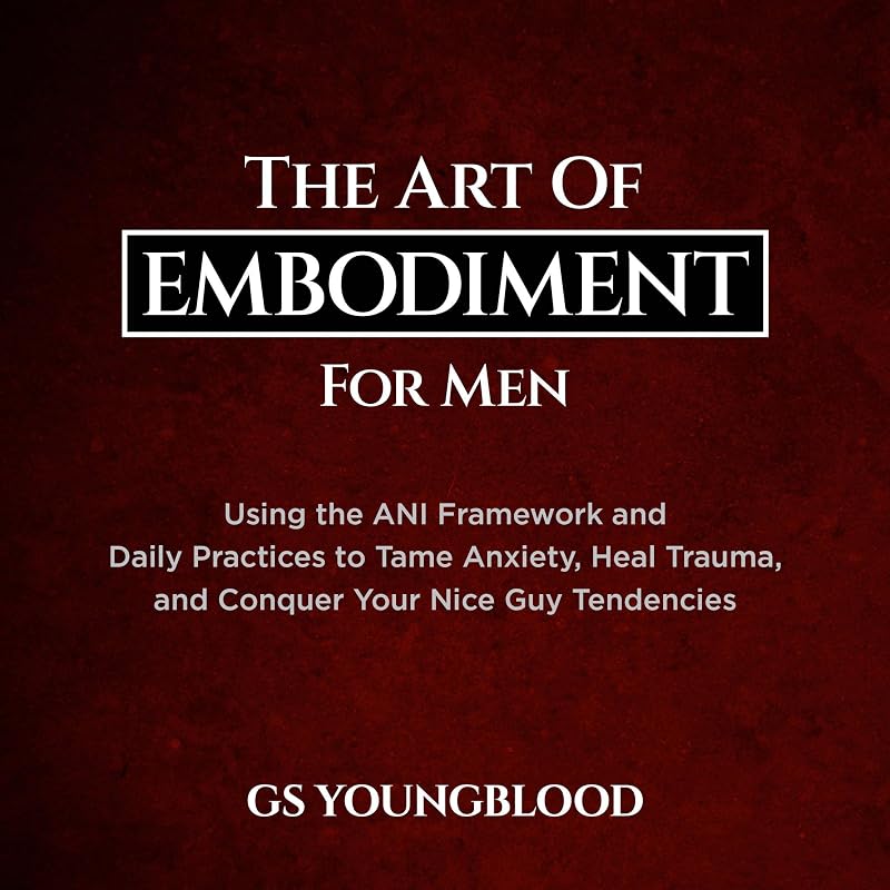 The Art of Embodiment for Men: Using the ANI Framework and Daily Practices to Tame Anxiety, Heal Trauma, and Conquer Your Nice Guy Tendencies by GS Youngblood