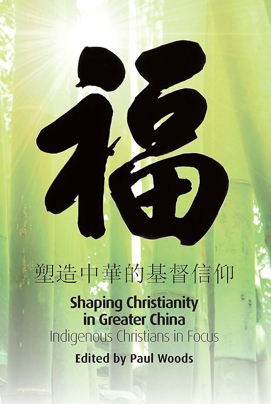 Shaping of Christianity in Greater China: Indigenous Christians in Focus by Paul Woods