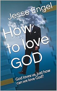 How to love GOD: God loves us, just how can we love God? by Jesse Engel