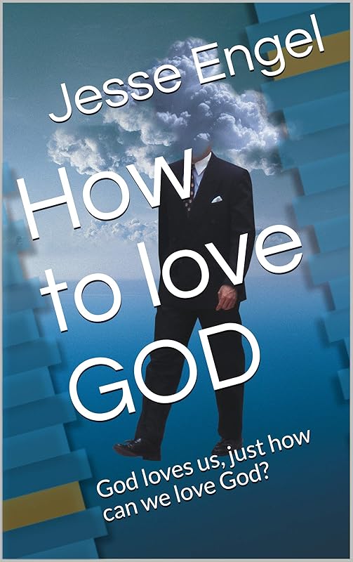 How to love GOD: God loves us, just how can we love God? by Jesse Engel