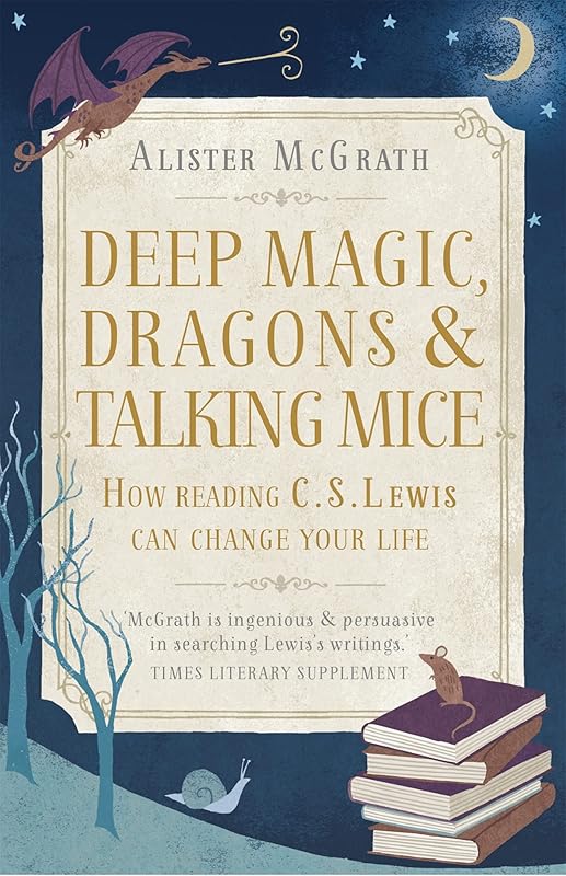 Deep Magic, Dragons and Talking Mice: How Reading C.S. Lewis Can Change Your Life by Alister E. McGrath