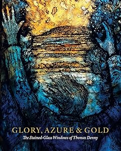 Glory, Azure and Gold: The Stained-Glass Windows of Thomas Denny by Patrick Reyntiens