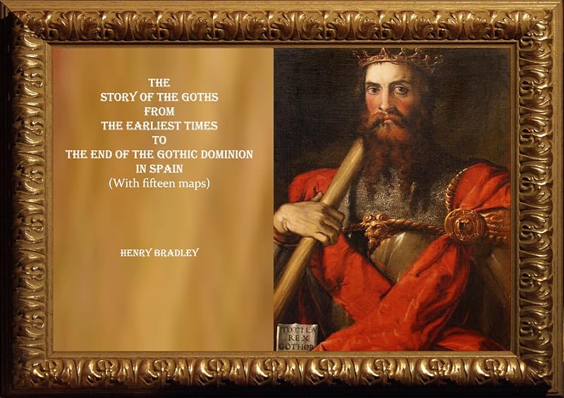THE STORY OF THE GOTHS FROM THE EARLIEST TIMES TO THE END OF THE GOTHIC DOMINION IN SPAIN by HENRY BRADLEY
