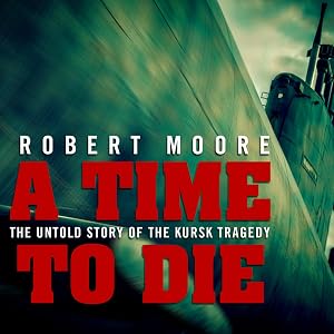 A Time to Die: The Untold Story of the Kursk Tragedy by Robert Moore