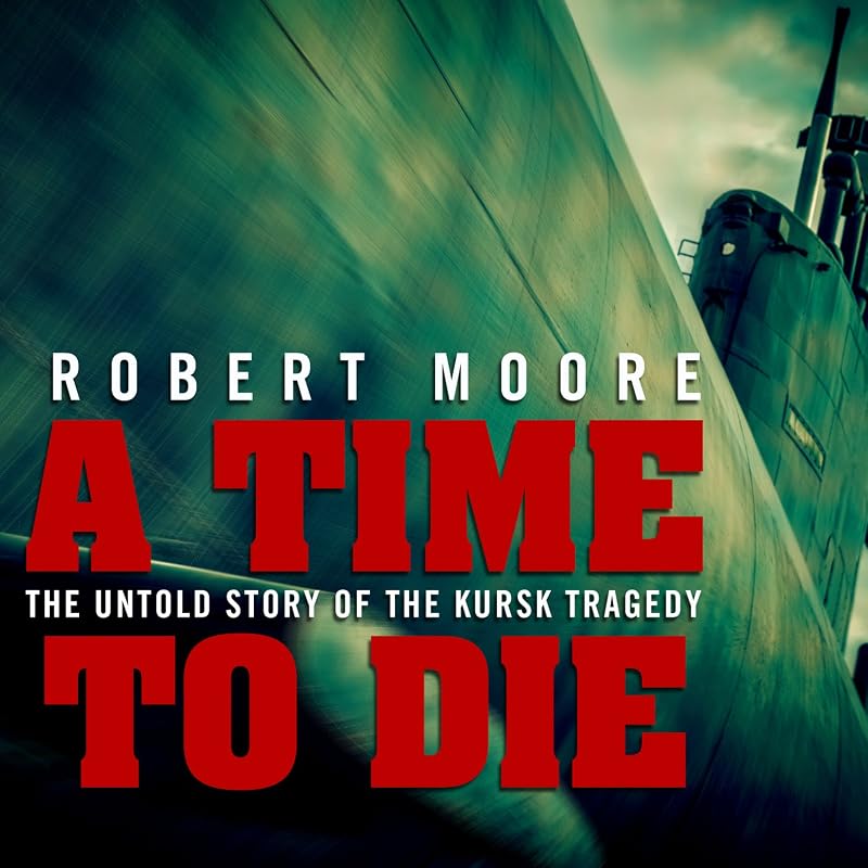 A Time to Die: The Untold Story of the Kursk Tragedy by Robert Moore