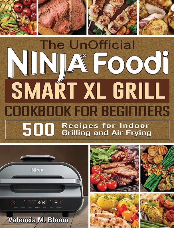 The UnOfficial Ninja Foodi Smart XL Grill Cookbook for Beginners: 500 Recipes for Indoor Grilling and Air Frying by Valencia M Bloom