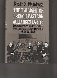 The Twilight of French Eastern Alliances, 1926-1936: French-Czechoslovak-Polish Relations from Locarno to the Remilitarization of the Rhineland (Princeton Legacy Library) by Piotr Stefan Wandycz