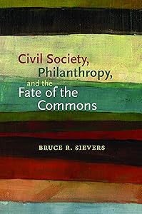Civil Society, Philanthropy, and the Fate of the Commons (Civil Society: Historical and Contemporary Perspectives) by Bruce R. Sievers
