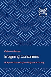 Imagining Consumers: Design and Innovation from Wedgwood to Corning (Studies in Industry and Society Book 16) by Regina Lee Blaszczyk