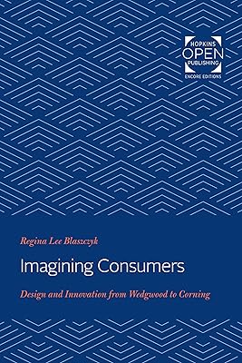 Imagining Consumers: Design and Innovation from Wedgwood to Corning (Studies in Industry and Society Book 16)