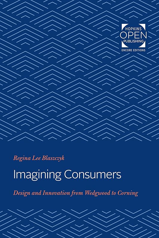 Imagining Consumers: Design and Innovation from Wedgwood to Corning (Studies in Industry and Society Book 16) by Regina Lee Blaszczyk