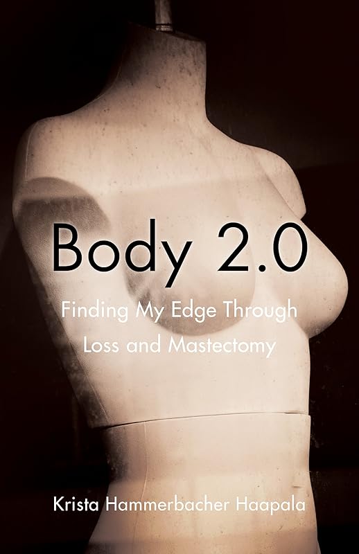 Body 2.0: Finding My Edge Through Loss and Mastectomy by Krista Hammerbacher Haapala