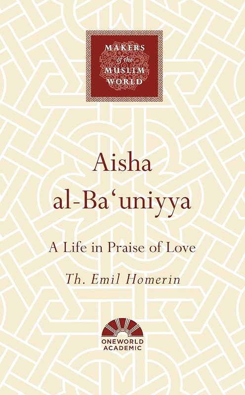 Aisha al-Ba'uniyya: A Life in Praise of Love (Makers of the Muslim World) by Th. Emil Homerin