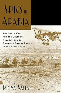 Spies in Arabia: The Great War and the Cultural Foundations of Britain's Covert Empire in the Middle East by Priya Satia