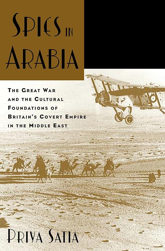 Spies in Arabia: The Great War and the Cultural Foundations of Britain's Covert Empire in the Middle East by Priya Satia