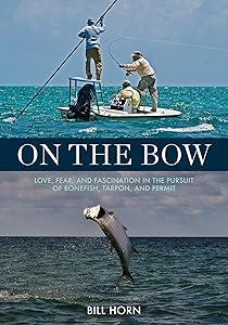 On the Bow: Love, Fear, and Fascination in the Pursuit of Bonefish, Tarpon, and Permit by Bill Horn