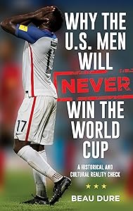 Why the U.S. Men Will Never Win the World Cup: A Historical and Cultural Reality Check by Beau Dure