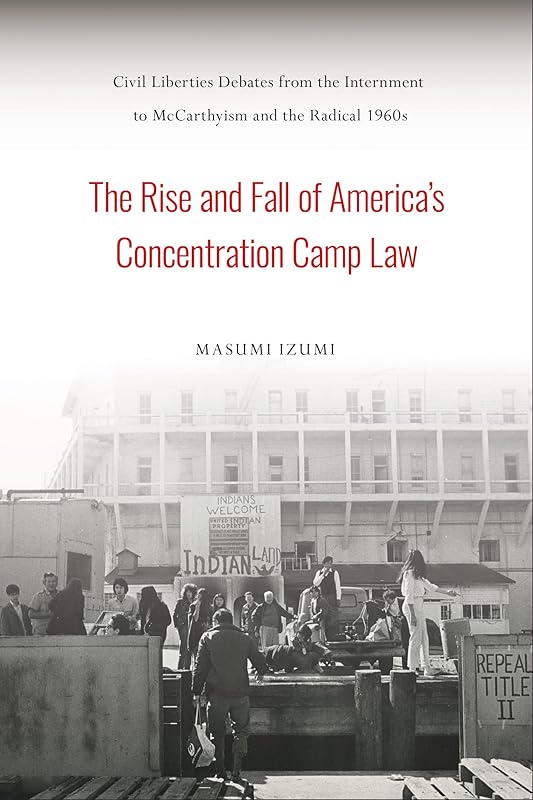 The Rise and Fall of America's Concentration Camp Law: Civil Liberties Debates from the Internment to McCarthyism and the Radical 1960s (Asian American History & Cultu) by Masumi Izumi