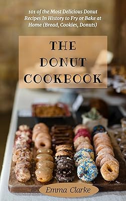 The Donut Cookbook: 101 of the Most Delicious Donut Recipes In History to Fry or Bake at Home (Bread, Cookies, Donuts) (Easy meal Book 6)