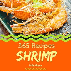 Shrimp 365: Enjoy 365 Days With Amazing Shrimp Recipes In Your Own Shrimp Cookbook! (Shrimp Food Dish, Bbq Shrimp Recipe, Pumpkin Shrimp Food, Shrimp Recipe Book, Vegan Shrimp Food) [Book 1] by Mila Mason