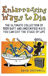 Embarrassing Ways to Die: The Ultimate Collection of 1001 Daft and Undignified Ways You Can Exit the Stage of Life by David Southwell