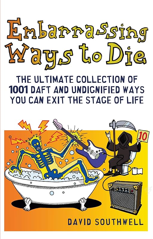 Embarrassing Ways to Die: The Ultimate Collection of 1001 Daft and Undignified Ways You Can Exit the Stage of Life by David Southwell